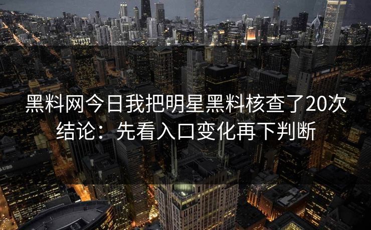黑料网今日我把明星黑料核查了20次结论：先看入口变化再下判断
