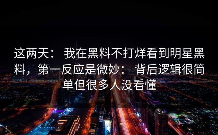 这两天： 我在黑料不打烊看到明星黑料，第一反应是微妙： 背后逻辑很简单但很多人没看懂