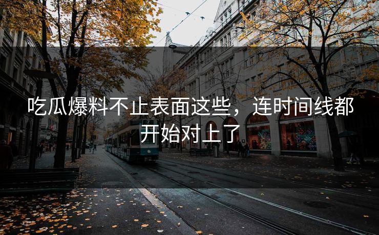吃瓜爆料不止表面这些，连时间线都开始对上了