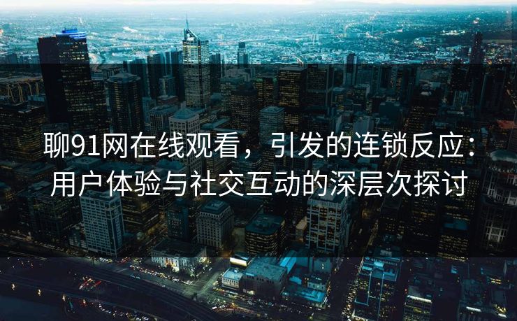 聊91网在线观看，引发的连锁反应：用户体验与社交互动的深层次探讨