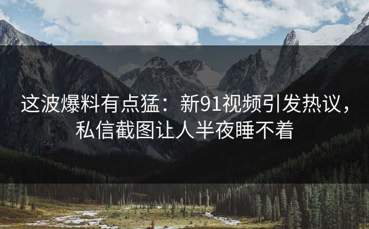 这波爆料有点猛：新91视频引发热议，私信截图让人半夜睡不着